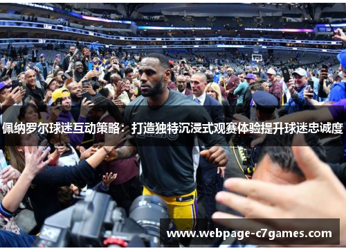 佩纳罗尔球迷互动策略：打造独特沉浸式观赛体验提升球迷忠诚度