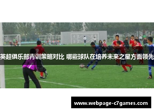 英超俱乐部青训策略对比 哪些球队在培养未来之星方面领先