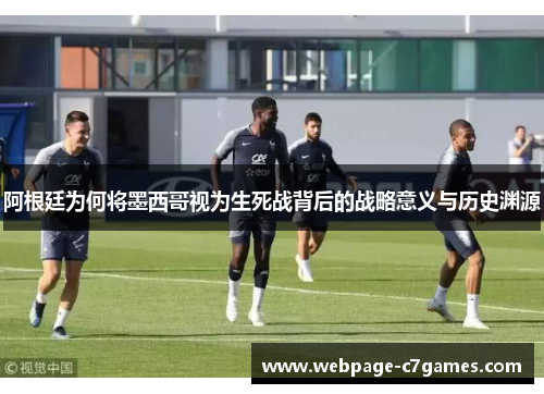 阿根廷为何将墨西哥视为生死战背后的战略意义与历史渊源