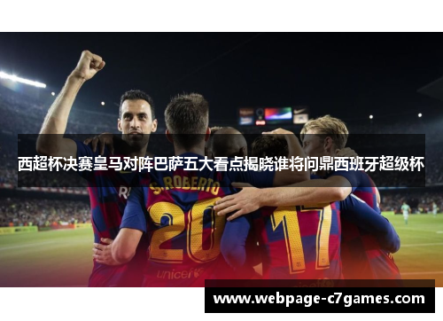 西超杯决赛皇马对阵巴萨五大看点揭晓谁将问鼎西班牙超级杯