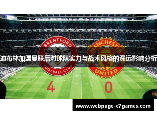 迪布林加盟曼联后对球队实力与战术风格的深远影响分析