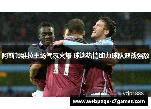 阿斯顿维拉主场气氛火爆 球迷热情助力球队迎战强敌 阿斯顿维拉主场气氛火爆 球迷热情助力球队迎战强敌