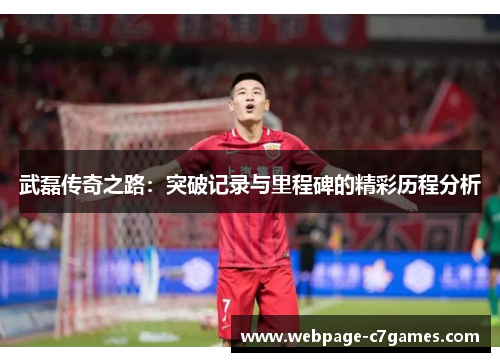 武磊传奇之路:突破记录与里程碑的精彩历程分析 武磊传奇之路:突破记录与里程碑的精彩历程分析